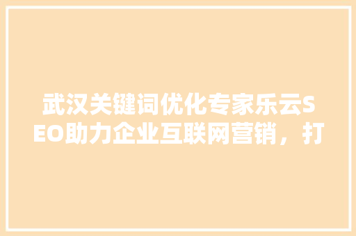 武汉关键词优化专家乐云SEO助力企业互联网营销，打造品牌影响力