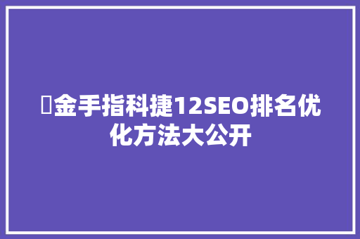 氺金手指科捷12SEO排名优化方法大公开