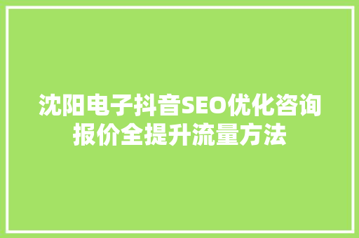 沈阳电子抖音SEO优化咨询报价全提升流量方法