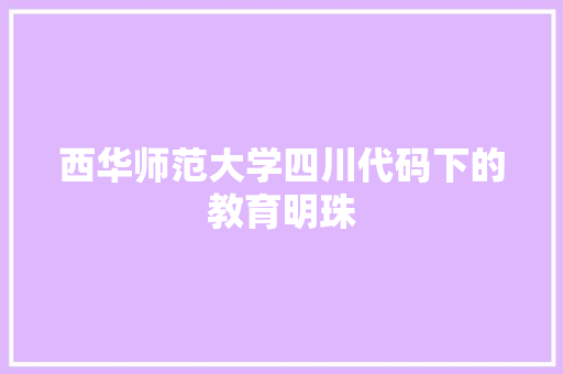 西华师范大学四川代码下的教育明珠