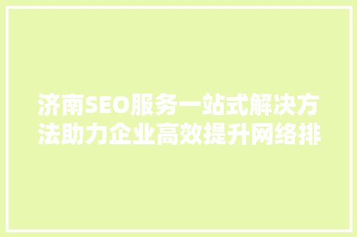 济南SEO服务一站式解决方法助力企业高效提升网络排名