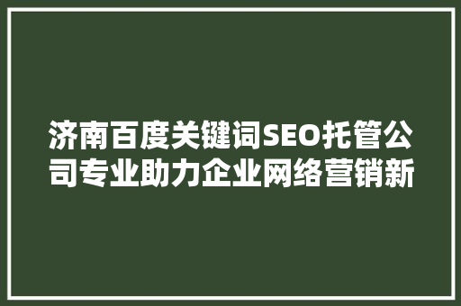 济南百度关键词SEO托管公司专业助力企业网络营销新高度