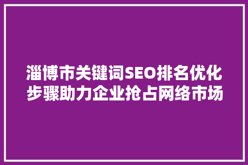淄博市关键词SEO排名优化步骤助力企业抢占网络市场高地