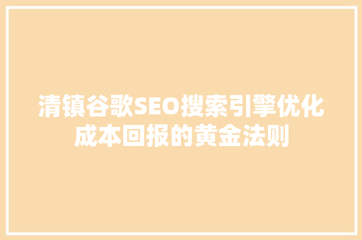 清镇谷歌SEO搜索引擎优化成本回报的黄金法则