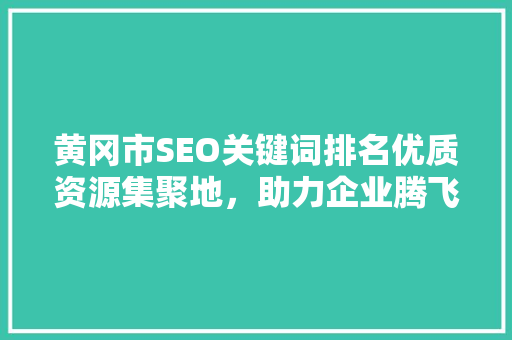 黄冈市SEO关键词排名优质资源集聚地，助力企业腾飞