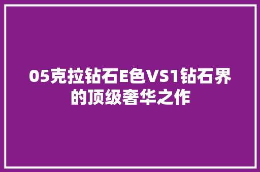 05克拉钻石E色VS1钻石界的顶级奢华之作