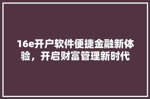 16e开户软件便捷金融新体验，开启财富管理新时代