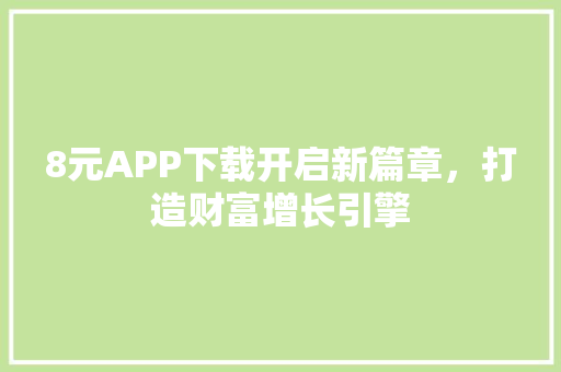 8元APP下载开启新篇章，打造财富增长引擎