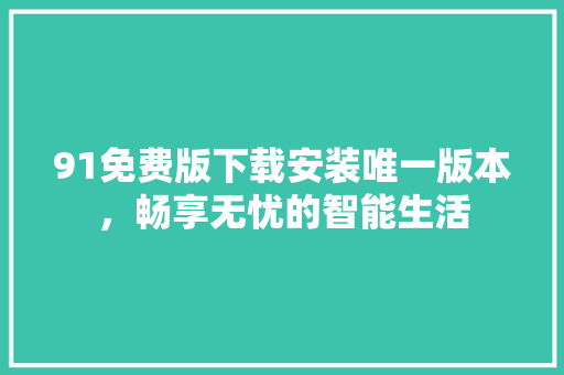 91免费版下载安装唯一版本，畅享无忧的智能生活