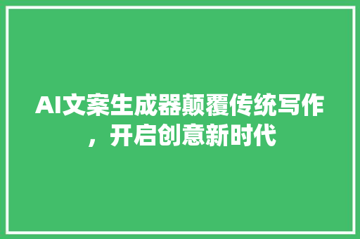 AI文案生成器颠覆传统写作，开启创意新时代  第1张
