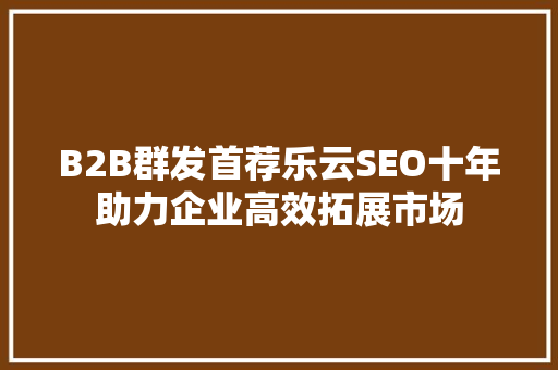 B2B群发首荐乐云SEO十年助力企业高效拓展市场  第1张
