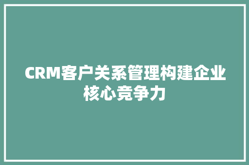 CRM客户关系管理构建企业核心竞争力