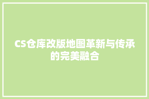 CS仓库改版地图革新与传承的完美融合