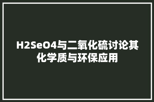 H2SeO4与二氧化硫讨论其化学质与环保应用