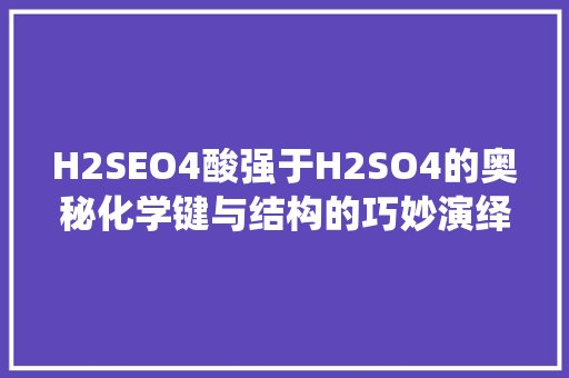 H2SEO4酸强于H2SO4的奥秘化学键与结构的巧妙演绎