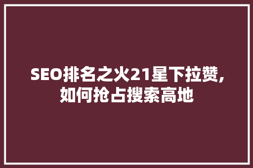 SEO排名之火21星下拉赞,如何抢占搜索高地