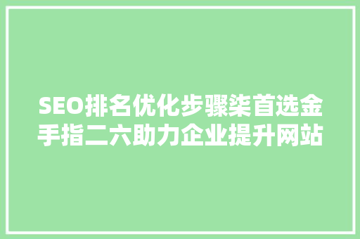 SEO排名优化步骤柒首选金手指二六助力企业提升网站权重