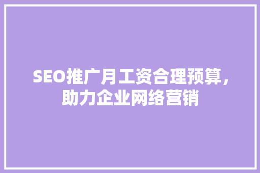 SEO推广月工资合理预算，助力企业网络营销
