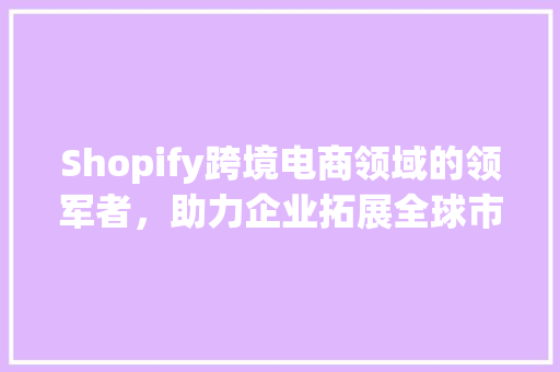 Shopify跨境电商领域的领军者，助力企业拓展全球市场