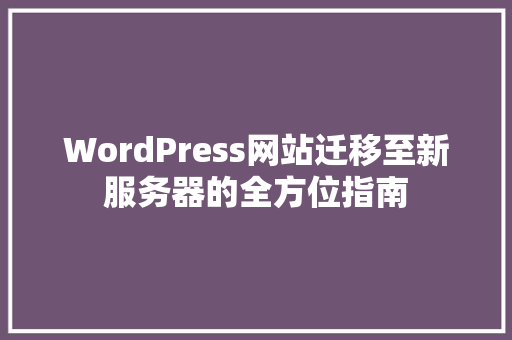 WordPress网站迁移至新服务器的全方位指南
