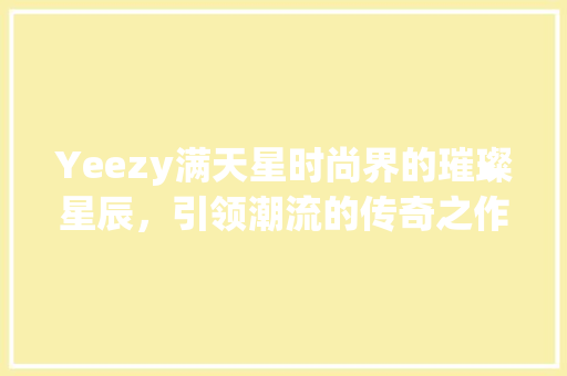 Yeezy满天星时尚界的璀璨星辰，引领潮流的传奇之作