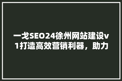 一戈SEO24徐州网站建设v1打造高效营销利器，助力企业腾飞