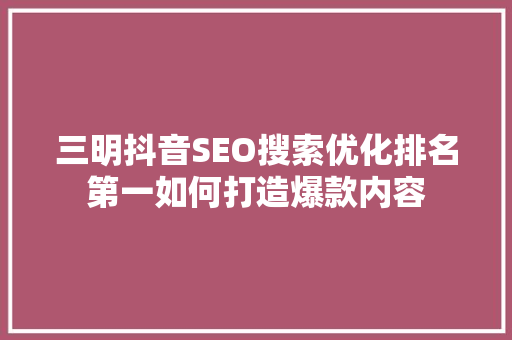 三明抖音SEO搜索优化排名第一如何打造爆款内容