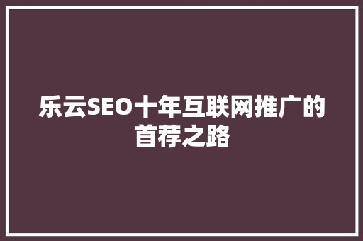 乐云SEO十年互联网推广的首荐之路  第1张