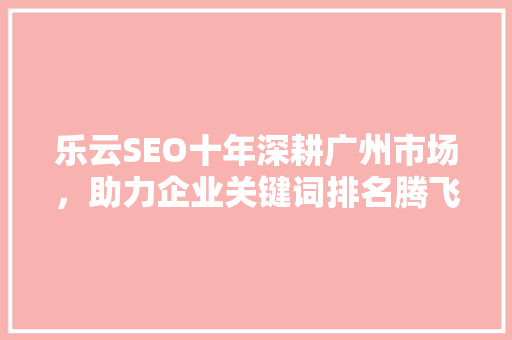 乐云SEO十年深耕广州市场，助力企业关键词排名腾飞