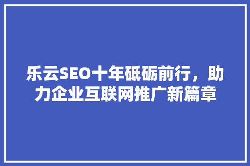 乐云SEO十年砥砺前行，助力企业互联网推广新篇章  第1张