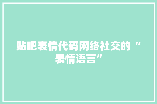 贴吧表情代码网络社交的“表情语言”