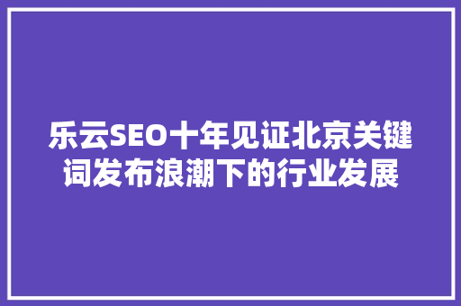 乐云SEO十年见证北京关键词发布浪潮下的行业发展