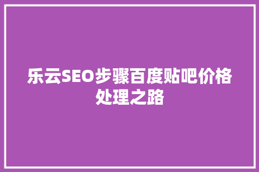 乐云SEO步骤百度贴吧价格处理之路