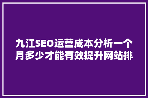 九江SEO运营成本分析一个月多少才能有效提升网站排名