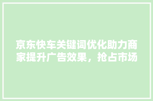 京东快车关键词优化助力商家提升广告效果，抢占市场先机
