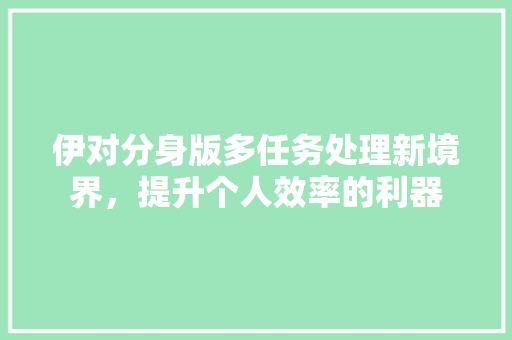 伊对分身版多任务处理新境界，提升个人效率的利器