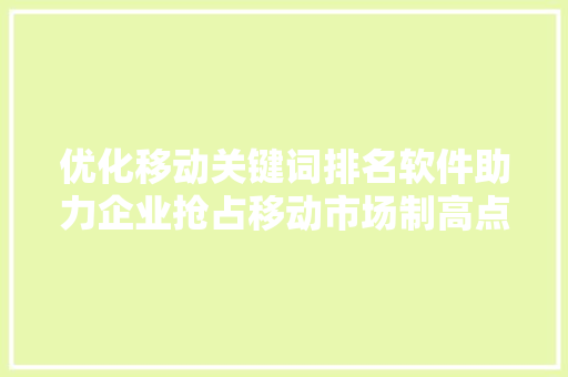 优化移动关键词排名软件助力企业抢占移动市场制高点