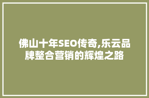 佛山十年SEO传奇,乐云品牌整合营销的辉煌之路