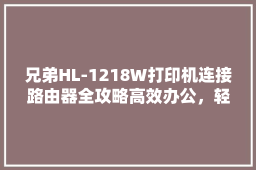兄弟HL-1218W打印机连接路由器全攻略高效办公，轻松打印