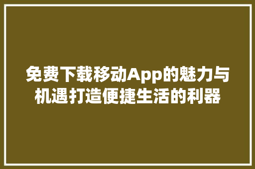 免费下载移动App的魅力与机遇打造便捷生活的利器  第1张