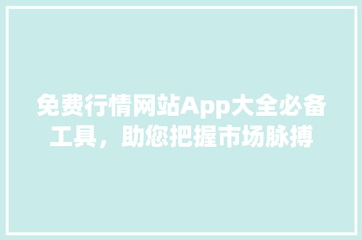 免费行情网站App大全必备工具，助您把握市场脉搏