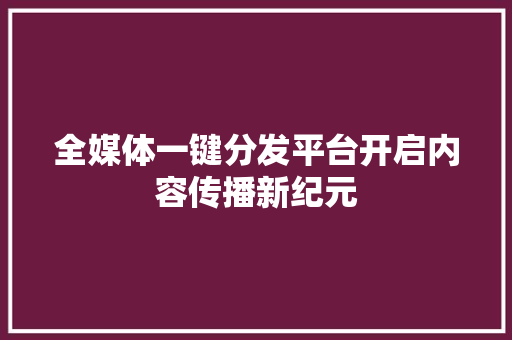 全媒体一键分发平台开启内容传播新纪元