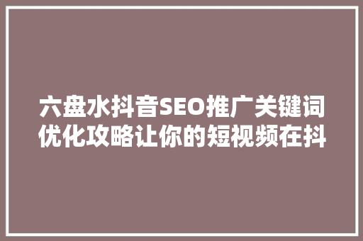 六盘水抖音SEO推广关键词优化攻略让你的短视频在抖音上脱颖而出