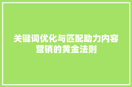 关键词优化与匹配助力内容营销的黄金法则