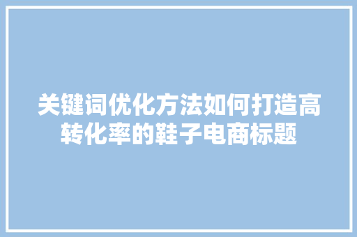 关键词优化方法如何打造高转化率的鞋子电商标题