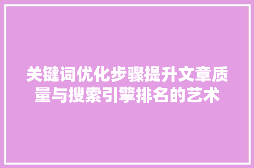 关键词优化步骤提升文章质量与搜索引擎排名的艺术