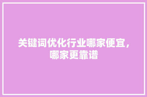 关键词优化行业哪家便宜，哪家更靠谱