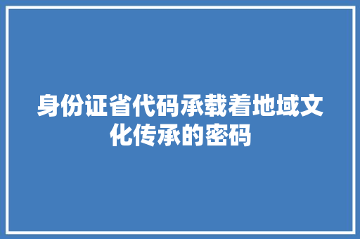 身份证省代码承载着地域文化传承的密码