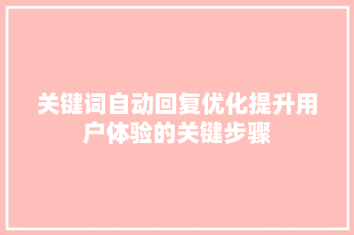 关键词自动回复优化提升用户体验的关键步骤