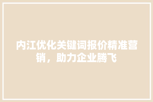 内江优化关键词报价精准营销，助力企业腾飞